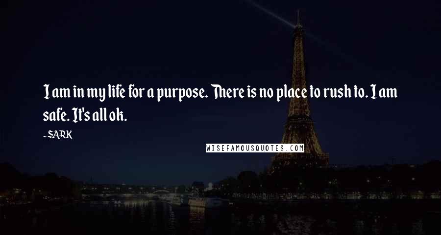 SARK Quotes: I am in my life for a purpose. There is no place to rush to. I am safe. It's all ok.