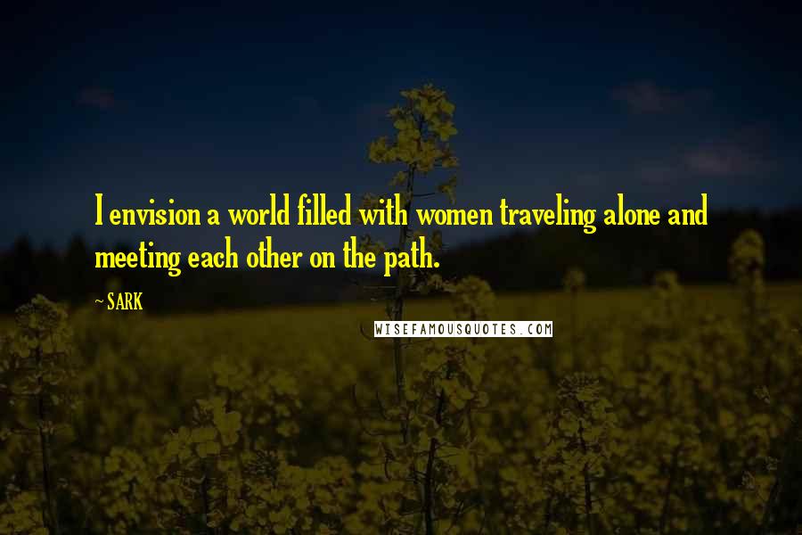 SARK Quotes: I envision a world filled with women traveling alone and meeting each other on the path.