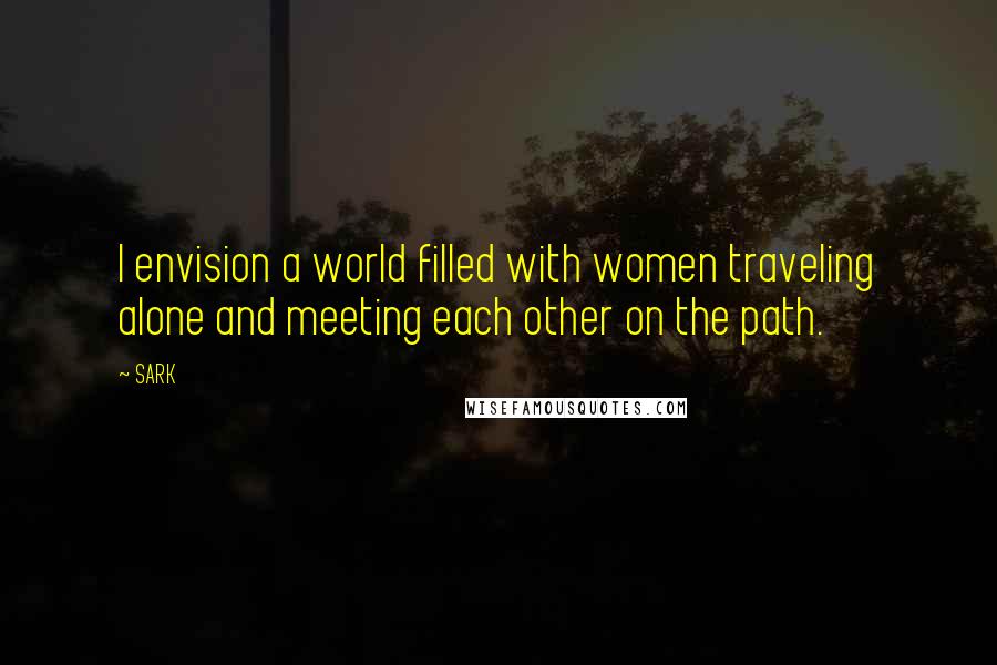 SARK Quotes: I envision a world filled with women traveling alone and meeting each other on the path.
