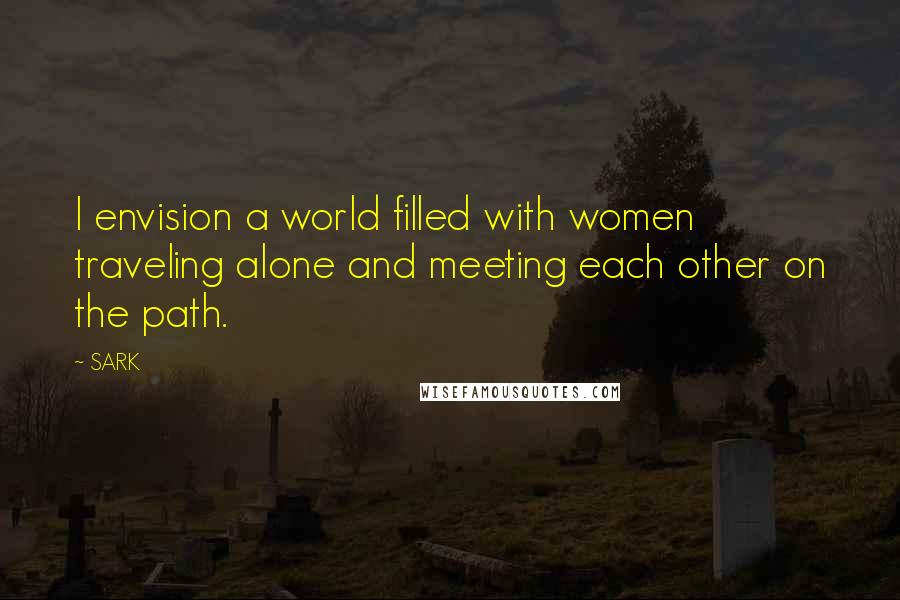 SARK Quotes: I envision a world filled with women traveling alone and meeting each other on the path.