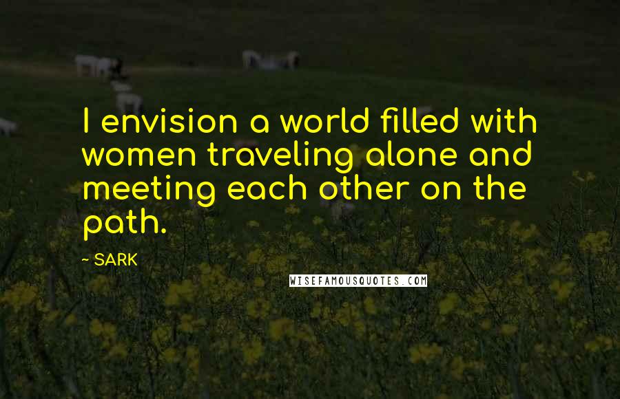 SARK Quotes: I envision a world filled with women traveling alone and meeting each other on the path.
