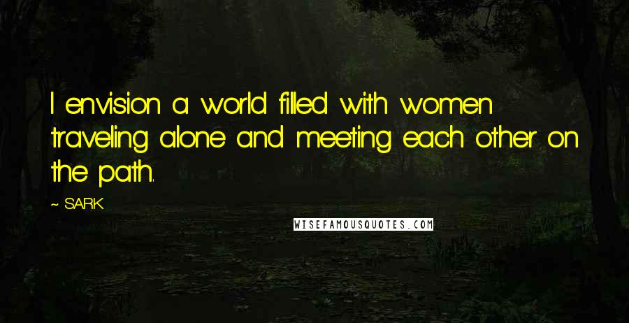 SARK Quotes: I envision a world filled with women traveling alone and meeting each other on the path.