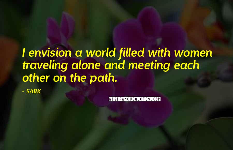 SARK Quotes: I envision a world filled with women traveling alone and meeting each other on the path.