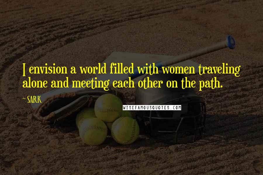 SARK Quotes: I envision a world filled with women traveling alone and meeting each other on the path.