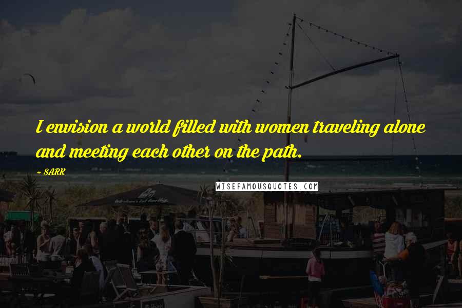 SARK Quotes: I envision a world filled with women traveling alone and meeting each other on the path.