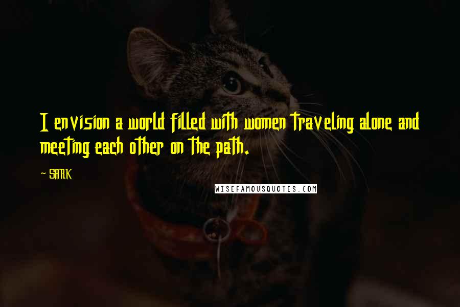 SARK Quotes: I envision a world filled with women traveling alone and meeting each other on the path.