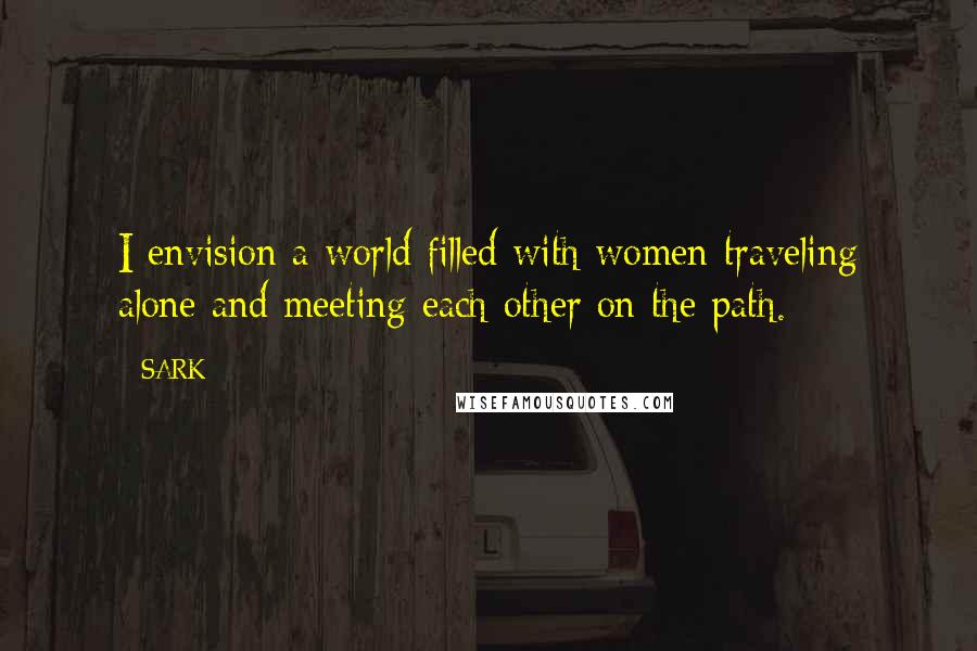SARK Quotes: I envision a world filled with women traveling alone and meeting each other on the path.
