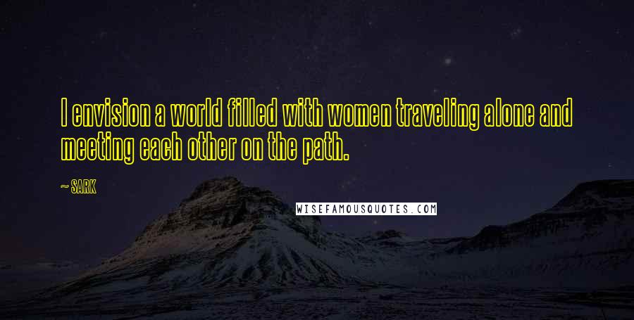 SARK Quotes: I envision a world filled with women traveling alone and meeting each other on the path.