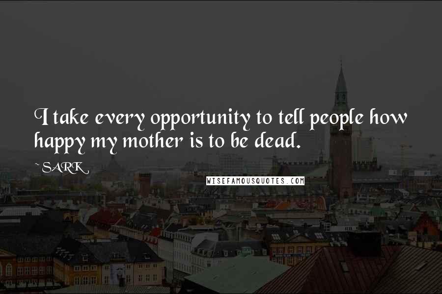 SARK Quotes: I take every opportunity to tell people how happy my mother is to be dead.