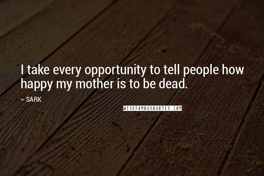 SARK Quotes: I take every opportunity to tell people how happy my mother is to be dead.