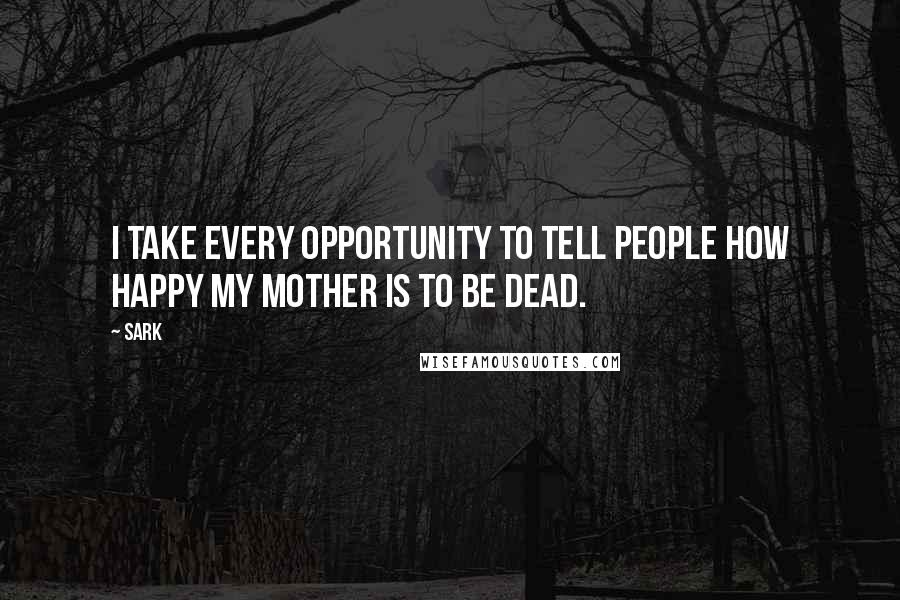 SARK Quotes: I take every opportunity to tell people how happy my mother is to be dead.