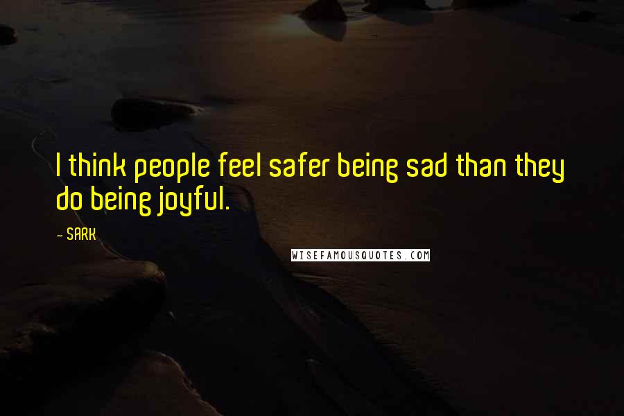 SARK Quotes: I think people feel safer being sad than they do being joyful.