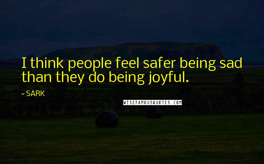 SARK Quotes: I think people feel safer being sad than they do being joyful.