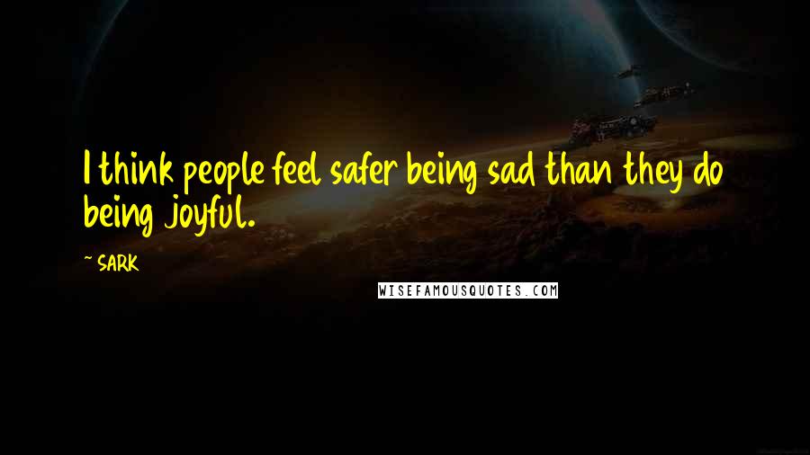 SARK Quotes: I think people feel safer being sad than they do being joyful.