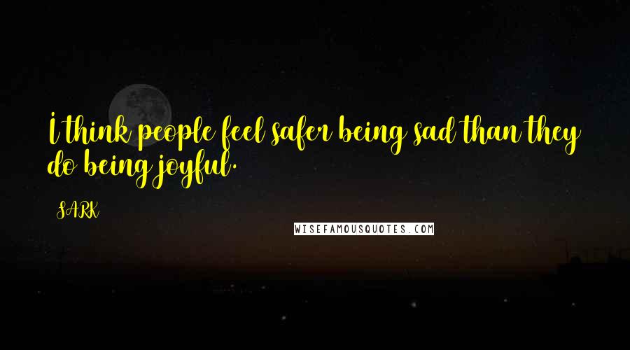 SARK Quotes: I think people feel safer being sad than they do being joyful.