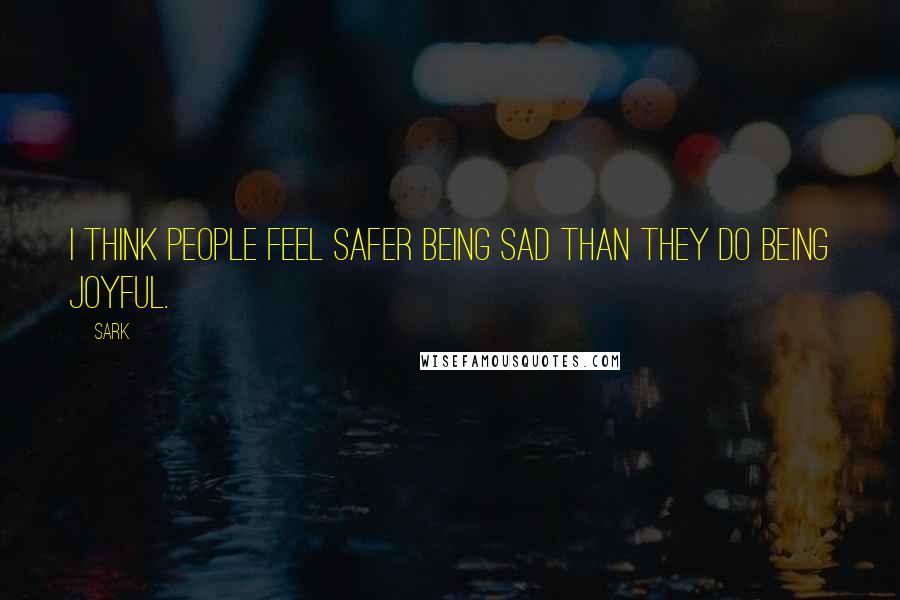 SARK Quotes: I think people feel safer being sad than they do being joyful.