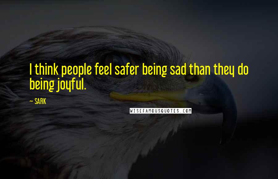 SARK Quotes: I think people feel safer being sad than they do being joyful.