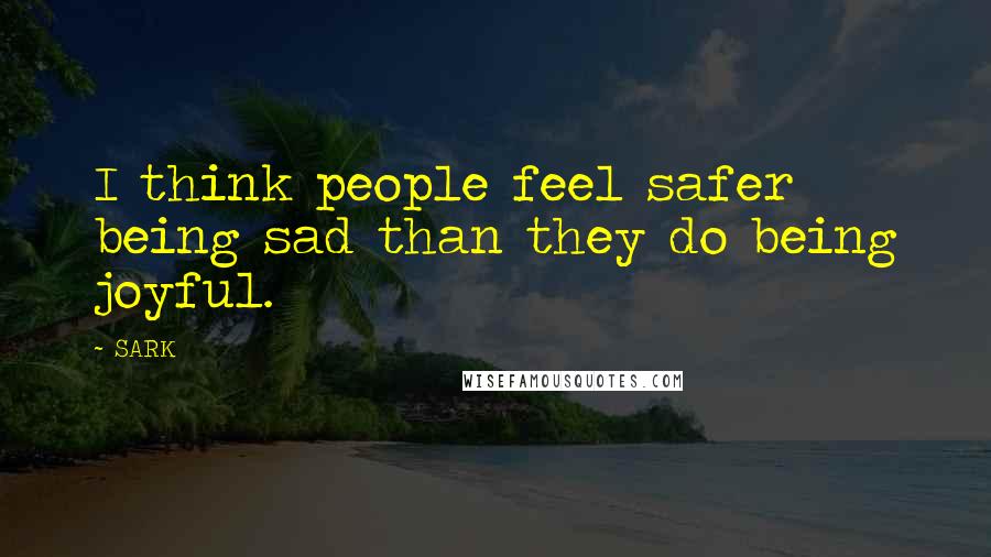 SARK Quotes: I think people feel safer being sad than they do being joyful.