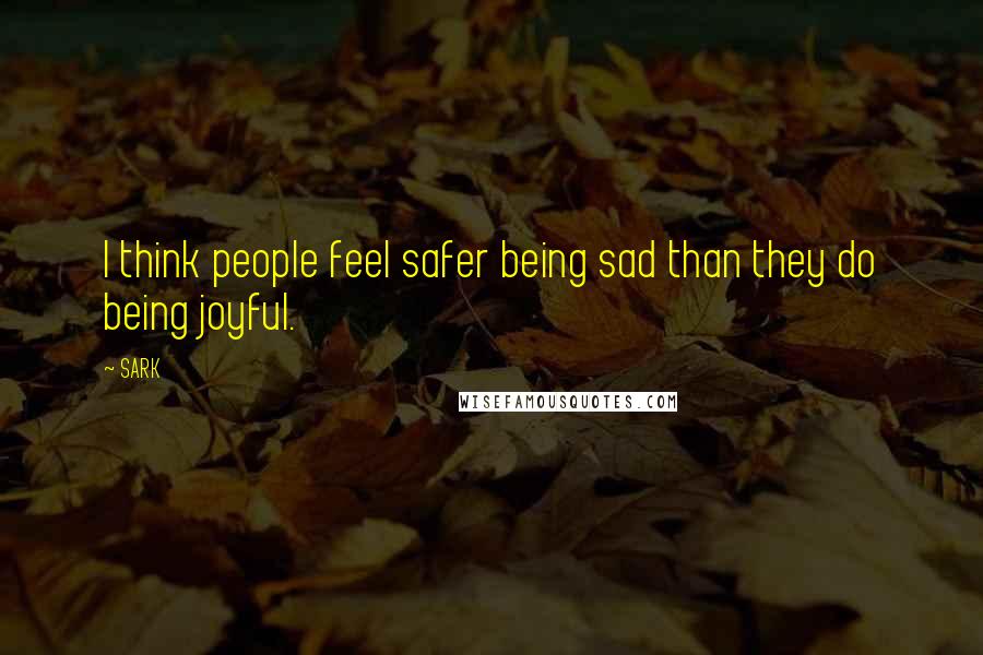 SARK Quotes: I think people feel safer being sad than they do being joyful.
