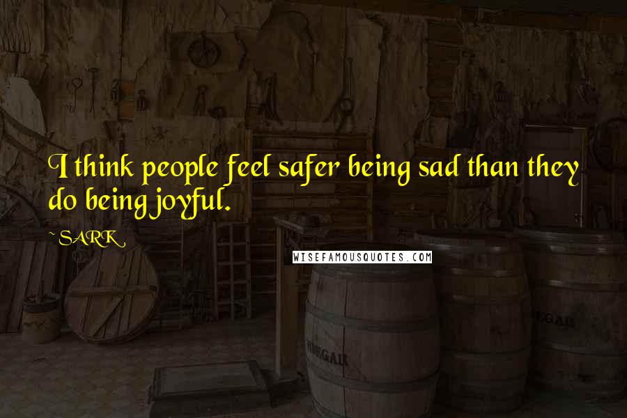 SARK Quotes: I think people feel safer being sad than they do being joyful.