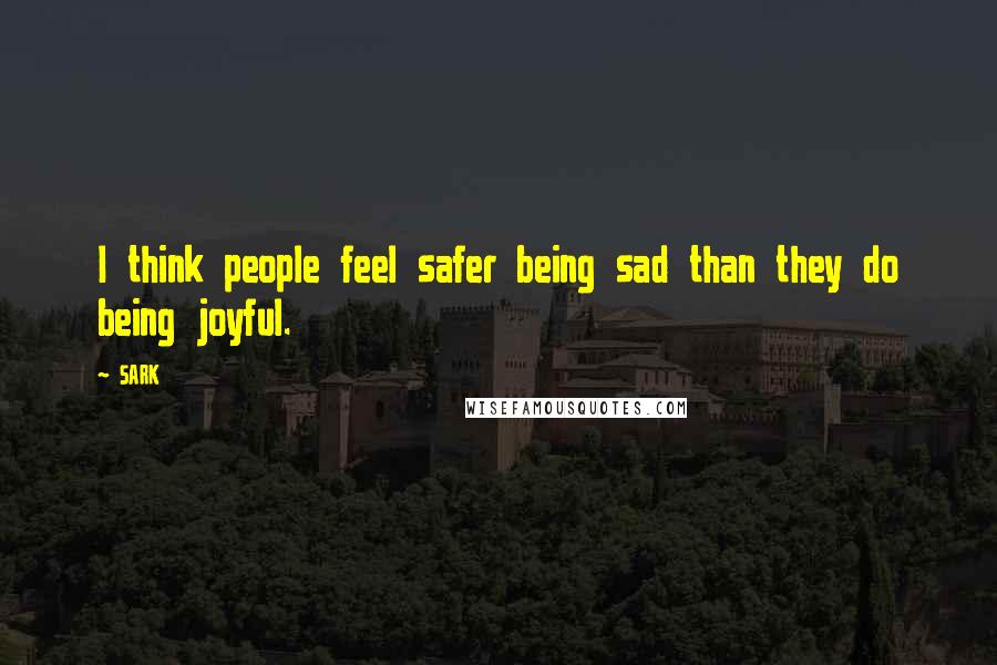 SARK Quotes: I think people feel safer being sad than they do being joyful.
