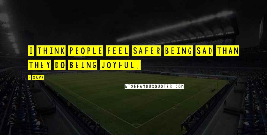 SARK Quotes: I think people feel safer being sad than they do being joyful.