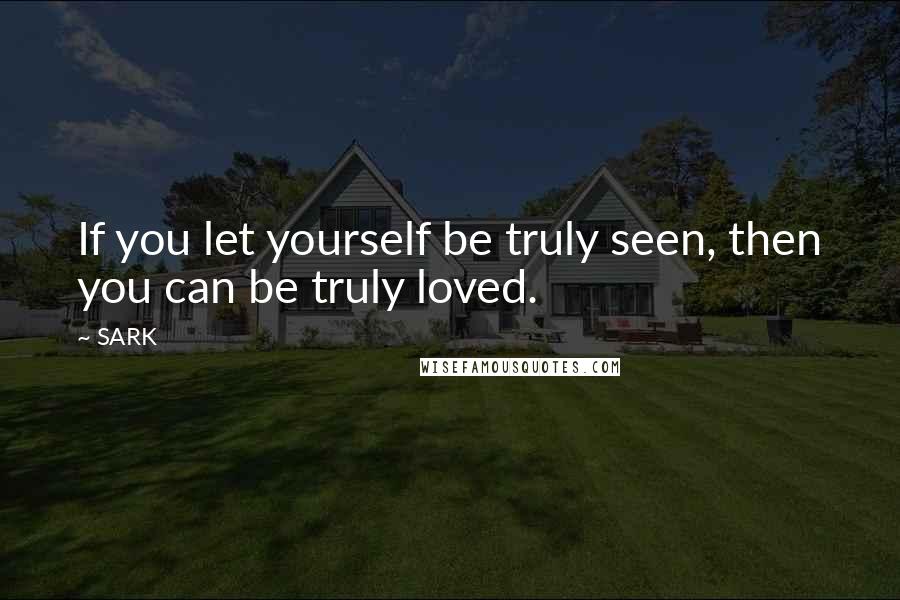 SARK Quotes: If you let yourself be truly seen, then you can be truly loved.