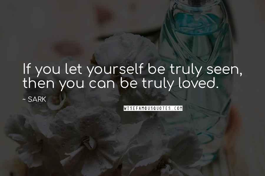 SARK Quotes: If you let yourself be truly seen, then you can be truly loved.