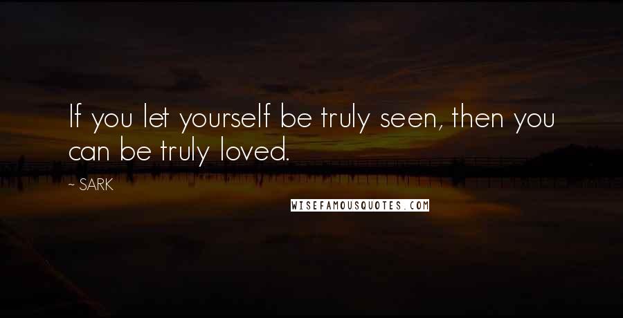 SARK Quotes: If you let yourself be truly seen, then you can be truly loved.