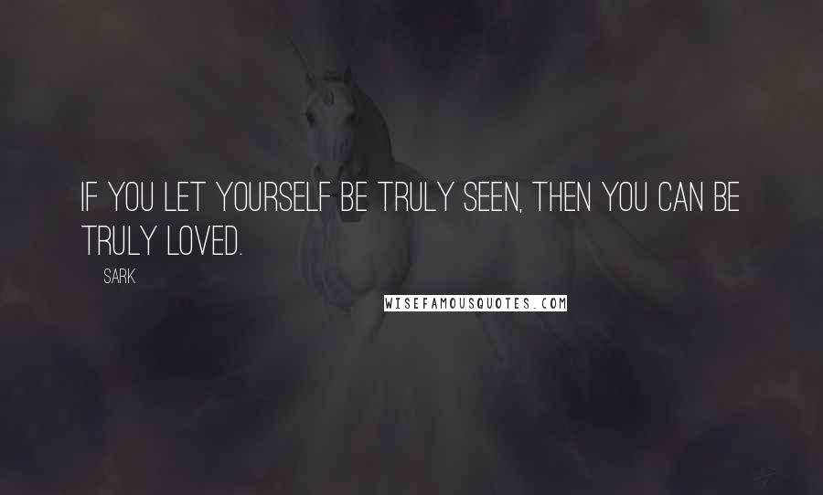 SARK Quotes: If you let yourself be truly seen, then you can be truly loved.