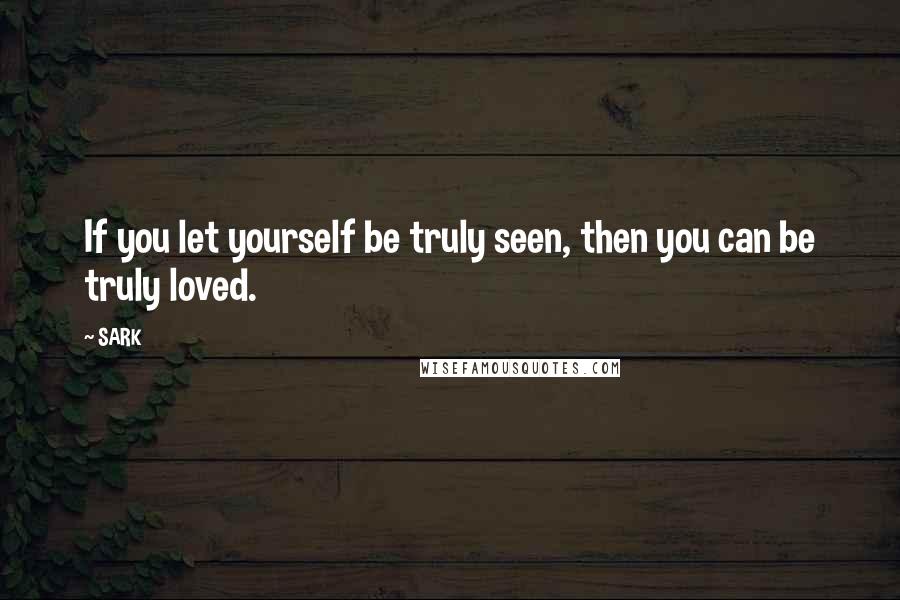 SARK Quotes: If you let yourself be truly seen, then you can be truly loved.