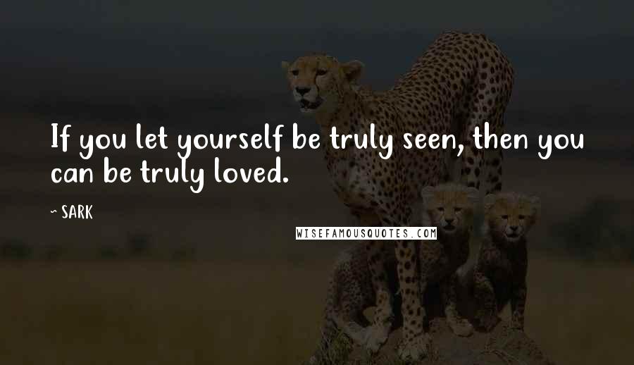 SARK Quotes: If you let yourself be truly seen, then you can be truly loved.