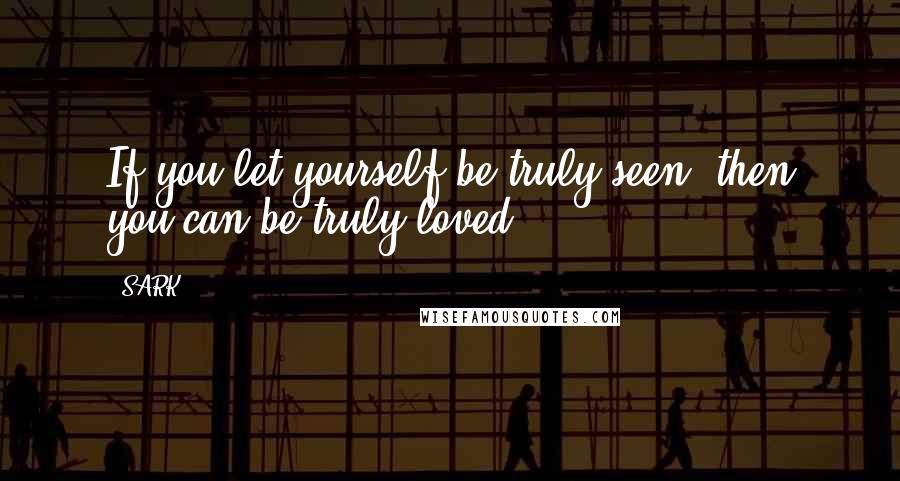 SARK Quotes: If you let yourself be truly seen, then you can be truly loved.