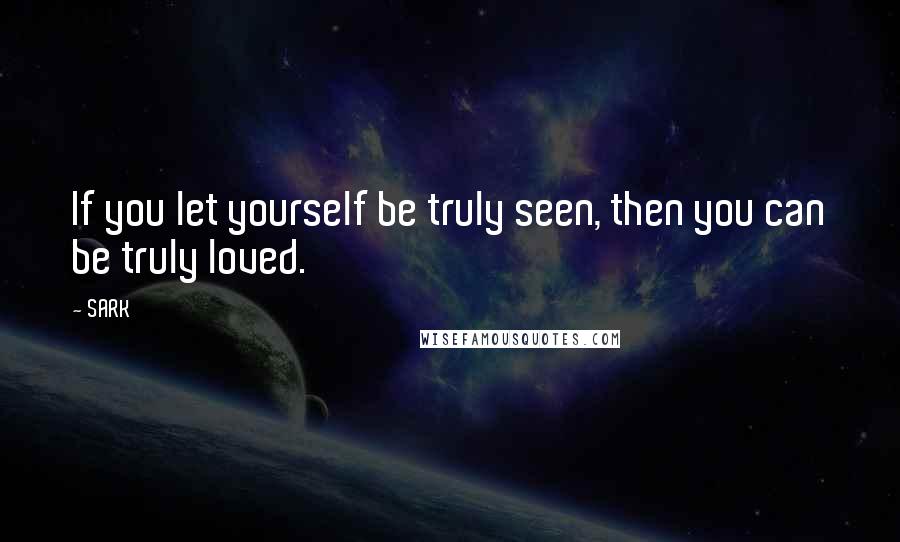 SARK Quotes: If you let yourself be truly seen, then you can be truly loved.
