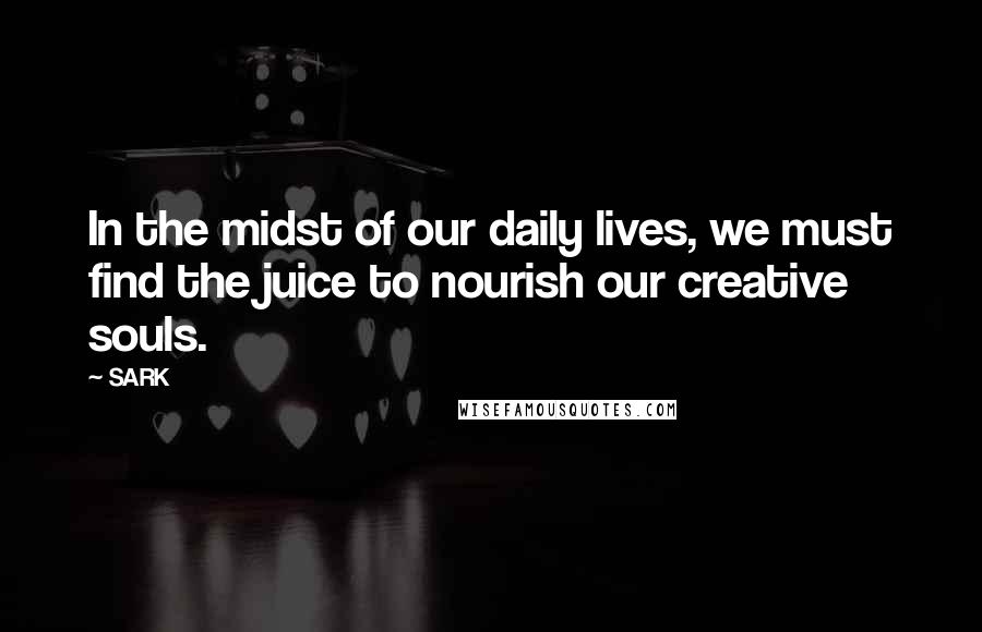 SARK Quotes: In the midst of our daily lives, we must find the juice to nourish our creative souls.