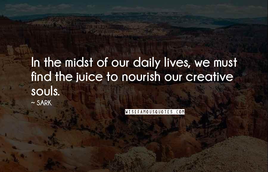 SARK Quotes: In the midst of our daily lives, we must find the juice to nourish our creative souls.