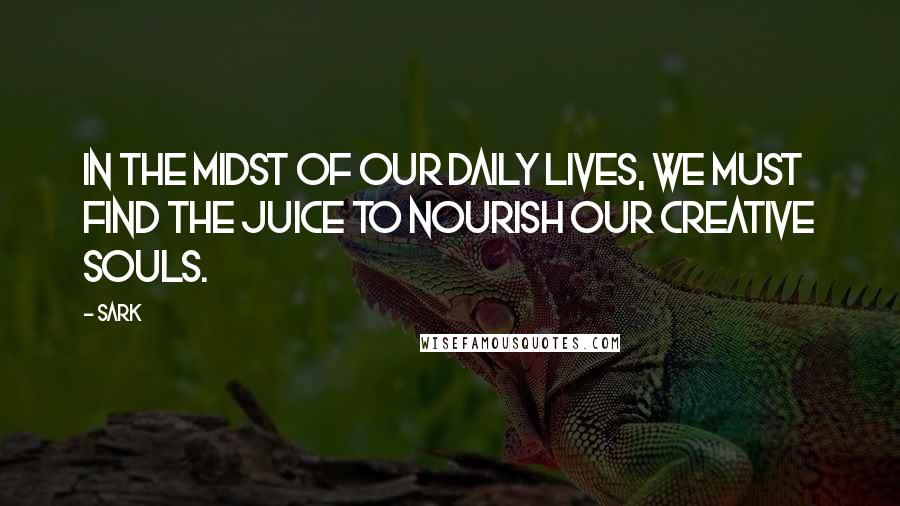 SARK Quotes: In the midst of our daily lives, we must find the juice to nourish our creative souls.