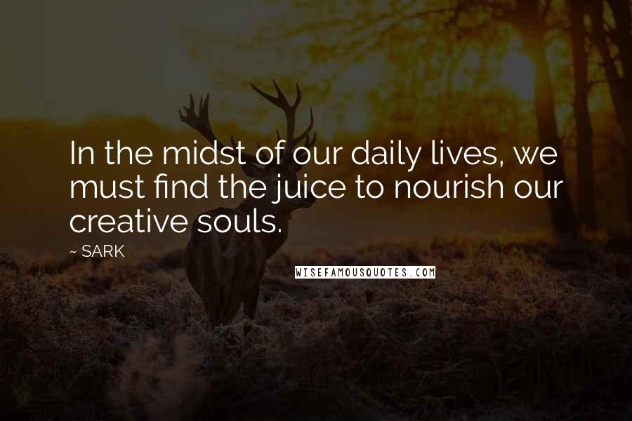 SARK Quotes: In the midst of our daily lives, we must find the juice to nourish our creative souls.