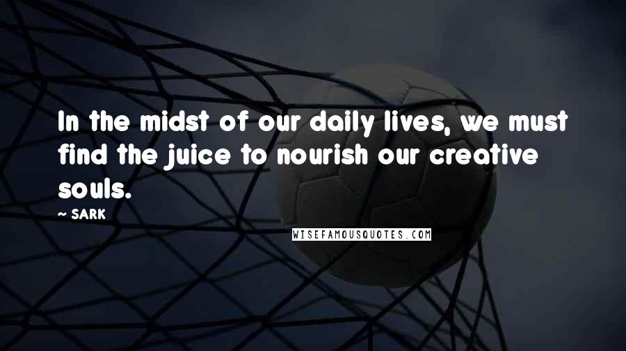 SARK Quotes: In the midst of our daily lives, we must find the juice to nourish our creative souls.