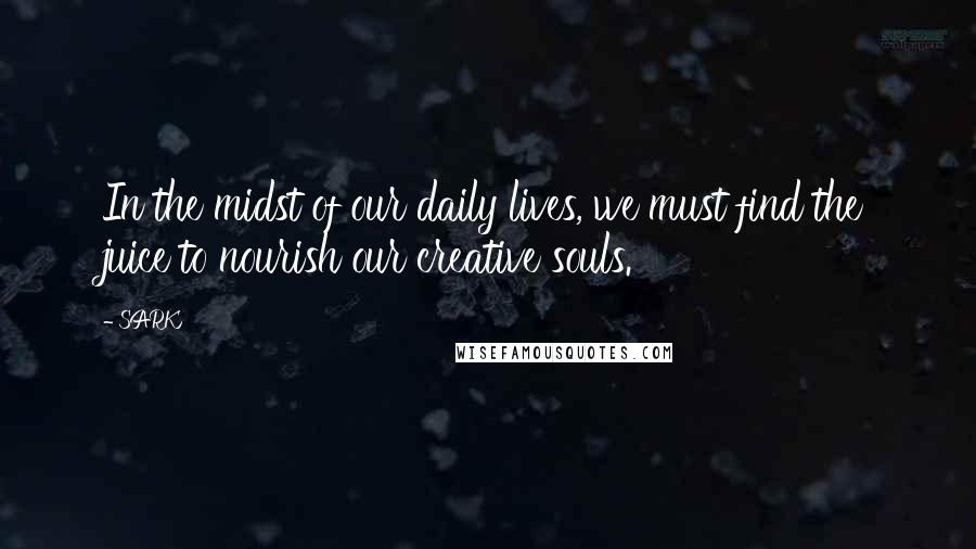 SARK Quotes: In the midst of our daily lives, we must find the juice to nourish our creative souls.