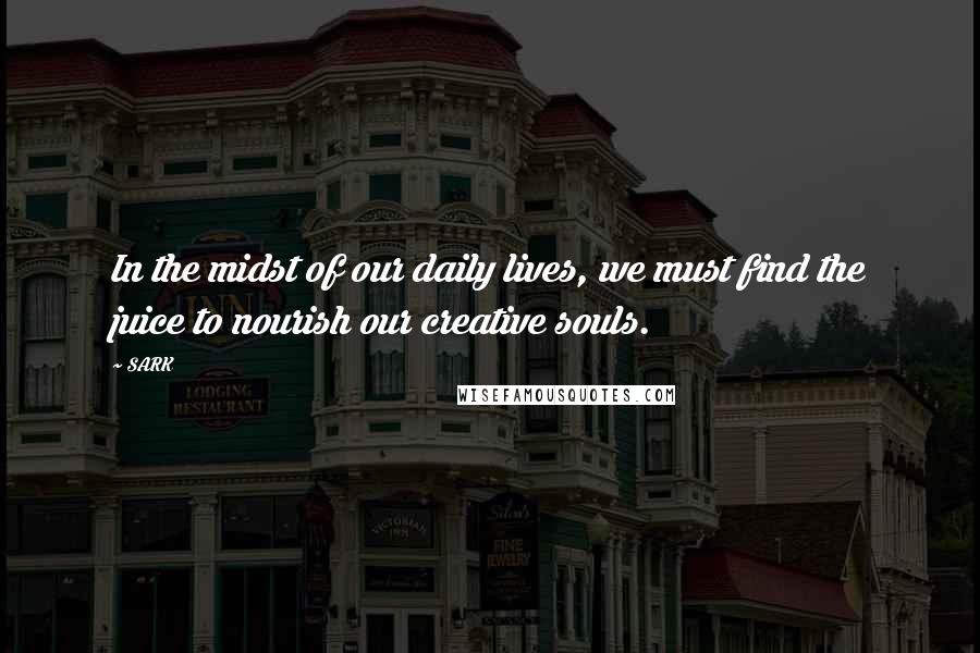 SARK Quotes: In the midst of our daily lives, we must find the juice to nourish our creative souls.