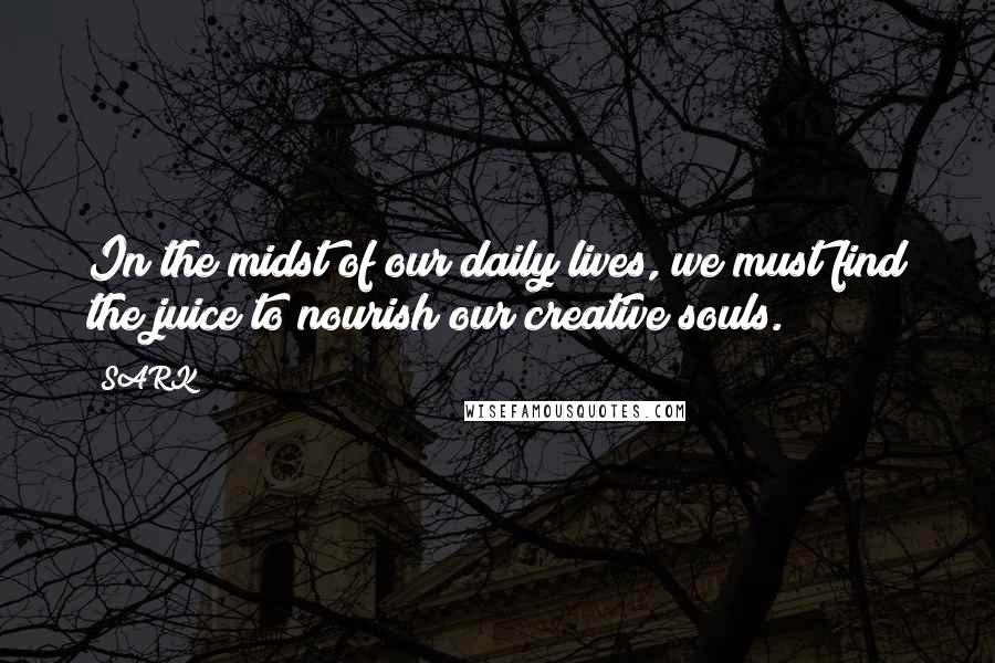 SARK Quotes: In the midst of our daily lives, we must find the juice to nourish our creative souls.