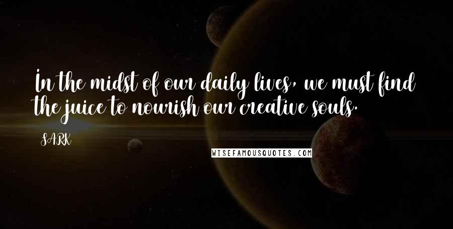 SARK Quotes: In the midst of our daily lives, we must find the juice to nourish our creative souls.