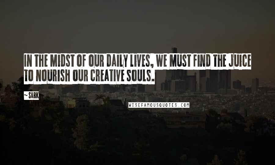 SARK Quotes: In the midst of our daily lives, we must find the juice to nourish our creative souls.