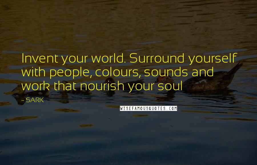 SARK Quotes: Invent your world. Surround yourself with people, colours, sounds and work that nourish your soul