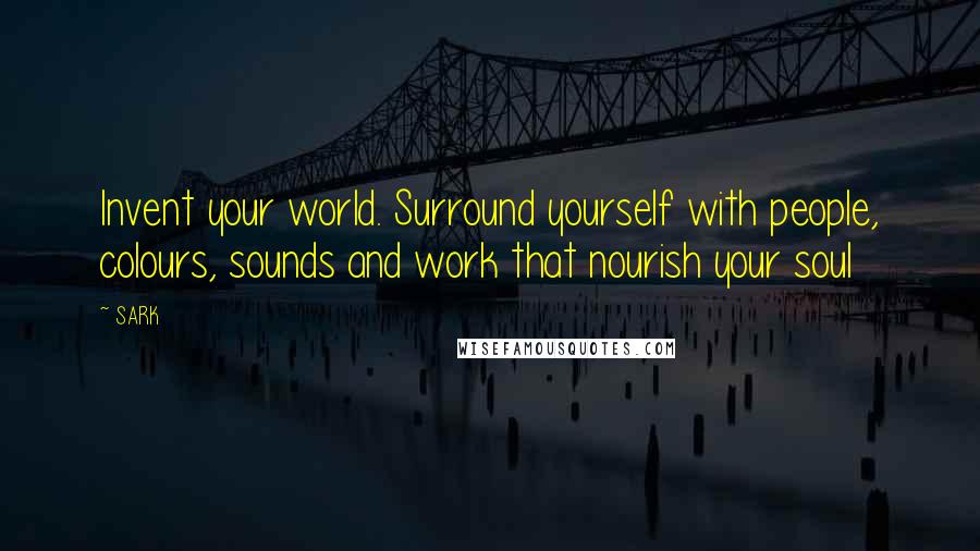 SARK Quotes: Invent your world. Surround yourself with people, colours, sounds and work that nourish your soul