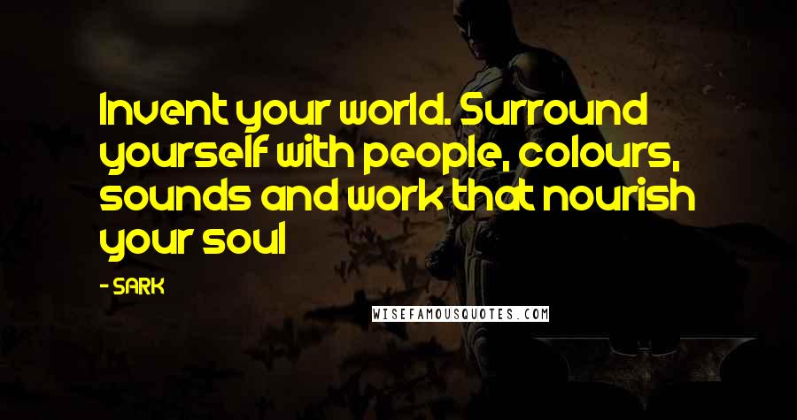 SARK Quotes: Invent your world. Surround yourself with people, colours, sounds and work that nourish your soul