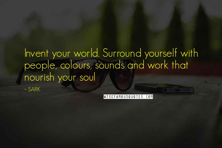 SARK Quotes: Invent your world. Surround yourself with people, colours, sounds and work that nourish your soul