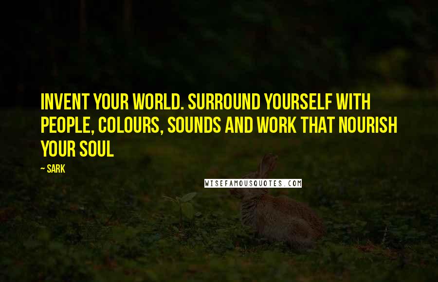 SARK Quotes: Invent your world. Surround yourself with people, colours, sounds and work that nourish your soul