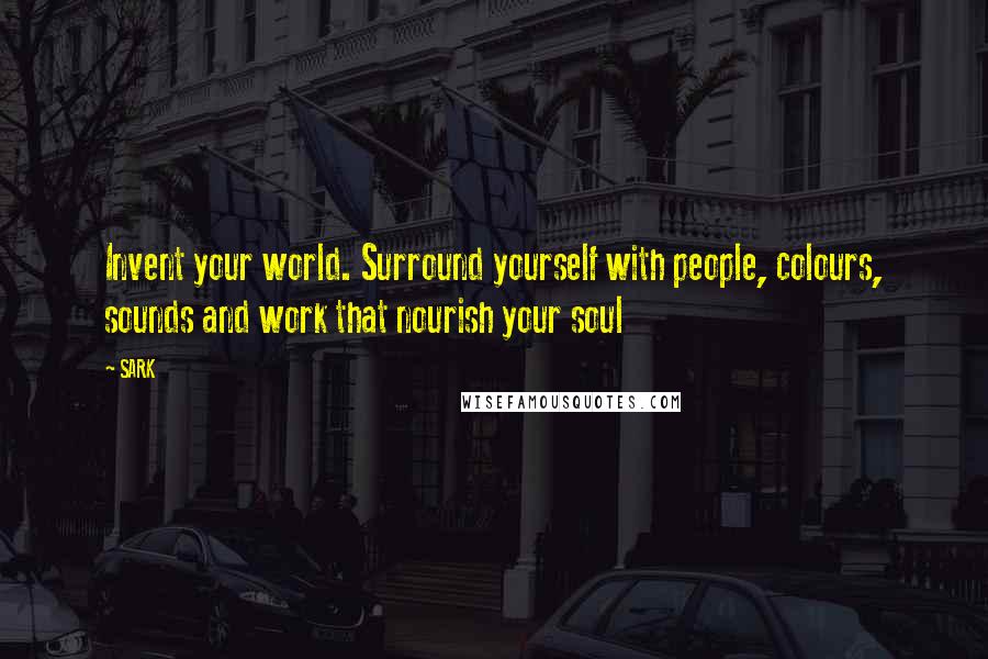 SARK Quotes: Invent your world. Surround yourself with people, colours, sounds and work that nourish your soul